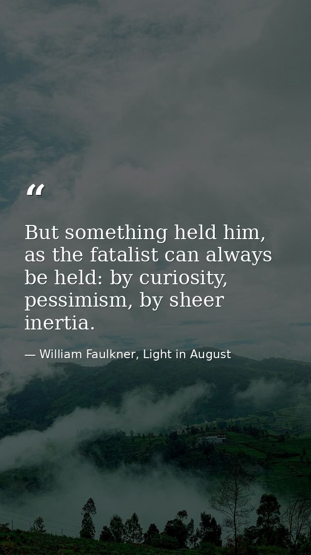 But something held him, as the fatalist can always be held: by curiosity, pessimism, by sheer inertia. — William Faulkner, Light in August