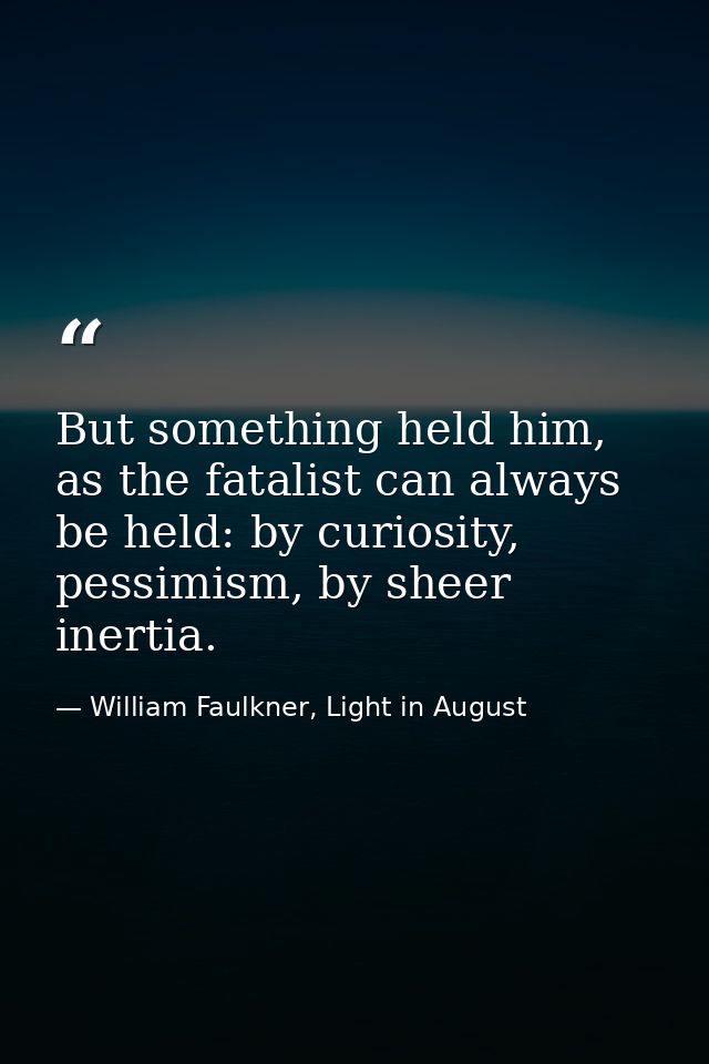 But something held him, as the fatalist can always be held: by curiosity, pessimism, by sheer inertia. — William Faulkner, Light in August