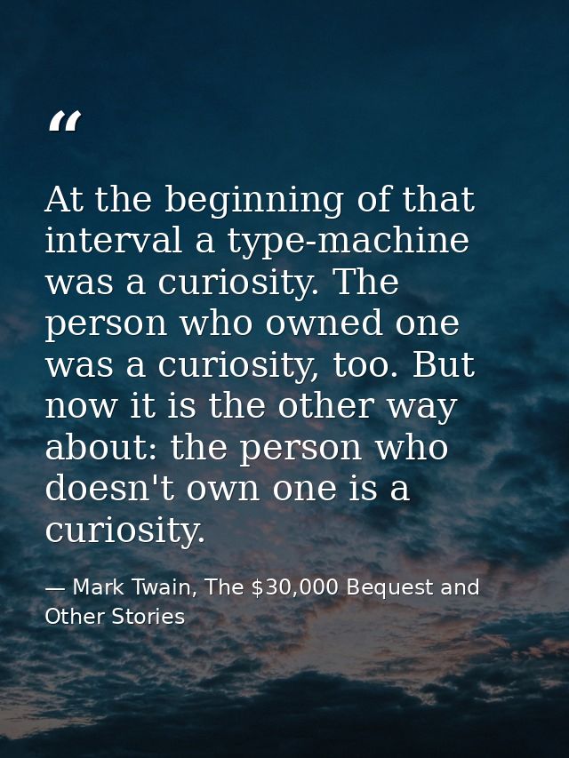At the beginning of that interval a type-machine was a curiosity. The person who owned one was a curiosity, too. But now — Mark Twain, The $30,000 Bequest and Other Stories
