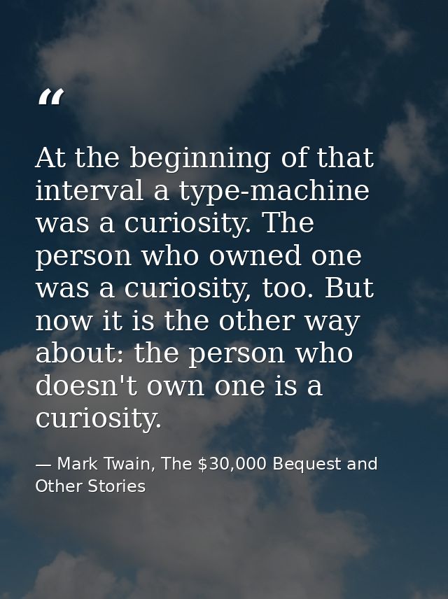 At the beginning of that interval a type-machine was a curiosity. The person who owned one was a curiosity, too. But now — Mark Twain, The $30,000 Bequest and Other Stories
