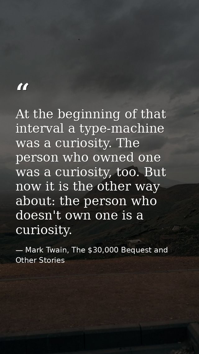 At the beginning of that interval a type-machine was a curiosity. The person who owned one was a curiosity, too. But now — Mark Twain, The $30,000 Bequest and Other Stories