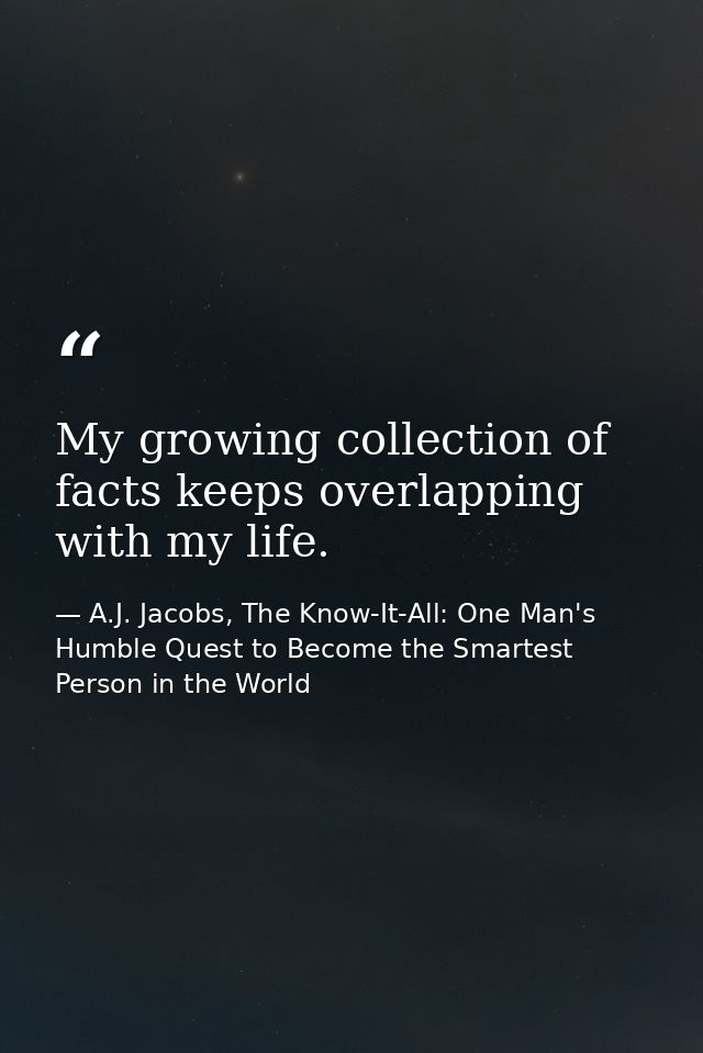 My growing collection of facts keeps overlapping with my life. — A.J. Jacobs, The Know-It-All: One Man's Humble Quest to Become the Smartest Person in the World