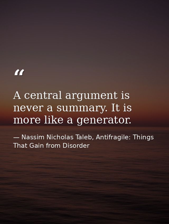 A central argument is never a summary. It is more like a generator. — Nassim Nicholas Taleb, Antifragile: Things That Gain from Disorder