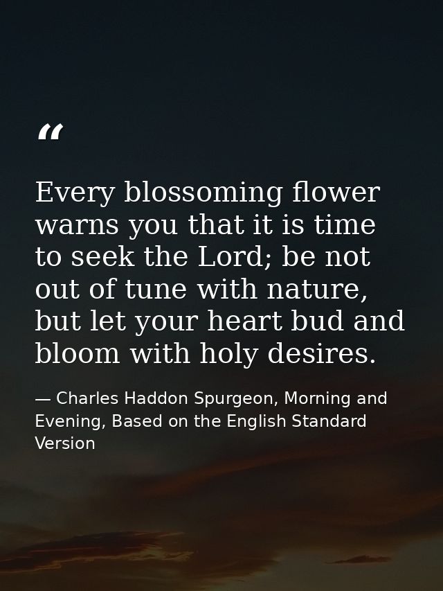Every blossoming flower warns you that it is time to seek the Lord; be not out of tune with nature, but let your heart b — Charles Haddon Spurgeon, Morning and Evening, Based on the English Standard Version