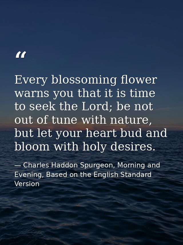 Every blossoming flower warns you that it is time to seek the Lord; be not out of tune with nature, but let your heart b — Charles Haddon Spurgeon, Morning and Evening, Based on the English Standard Version