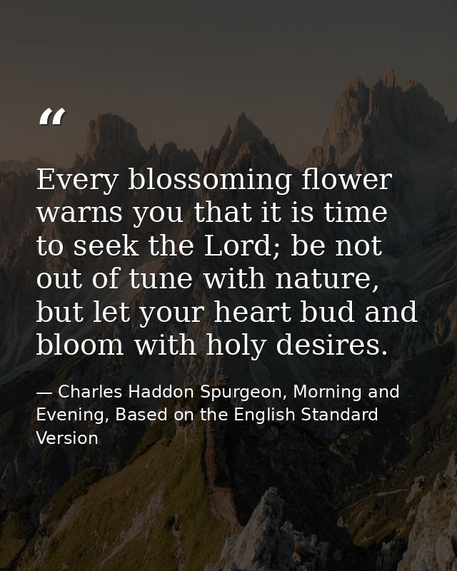Every blossoming flower warns you that it is time to seek the Lord; be not out of tune with nature, but let your heart b — Charles Haddon Spurgeon, Morning and Evening, Based on the English Standard Version