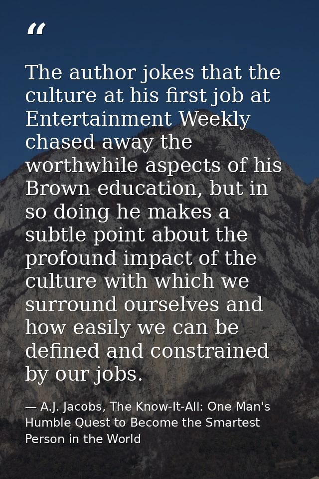 The author jokes that the culture at his first job at Entertainment Weekly chased away the worthwhile aspects of his Bro — A.J. Jacobs, The Know-It-All: One Man's Humble Quest to Become the Smartest Person in the World