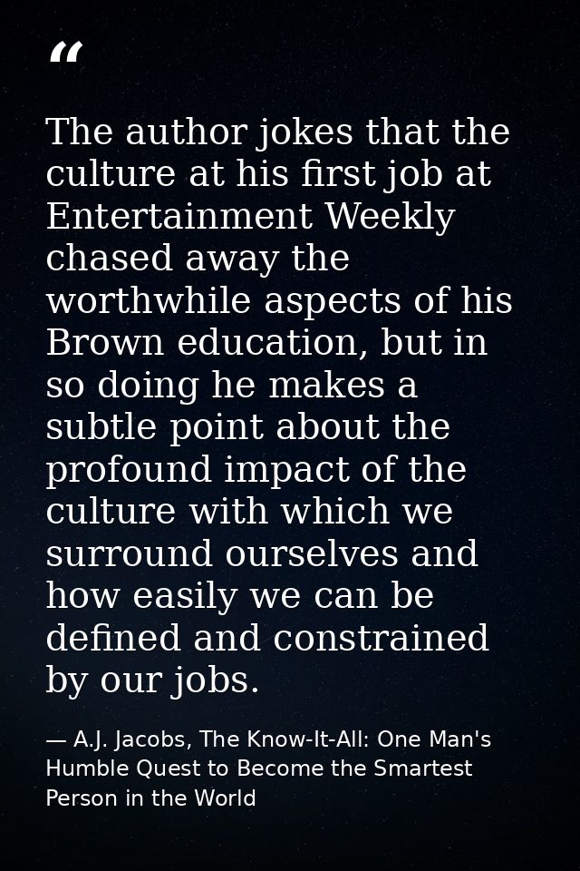 The author jokes that the culture at his first job at Entertainment Weekly chased away the worthwhile aspects of his Bro — A.J. Jacobs, The Know-It-All: One Man's Humble Quest to Become the Smartest Person in the World