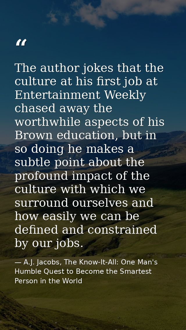 The author jokes that the culture at his first job at Entertainment Weekly chased away the worthwhile aspects of his Bro — A.J. Jacobs, The Know-It-All: One Man's Humble Quest to Become the Smartest Person in the World