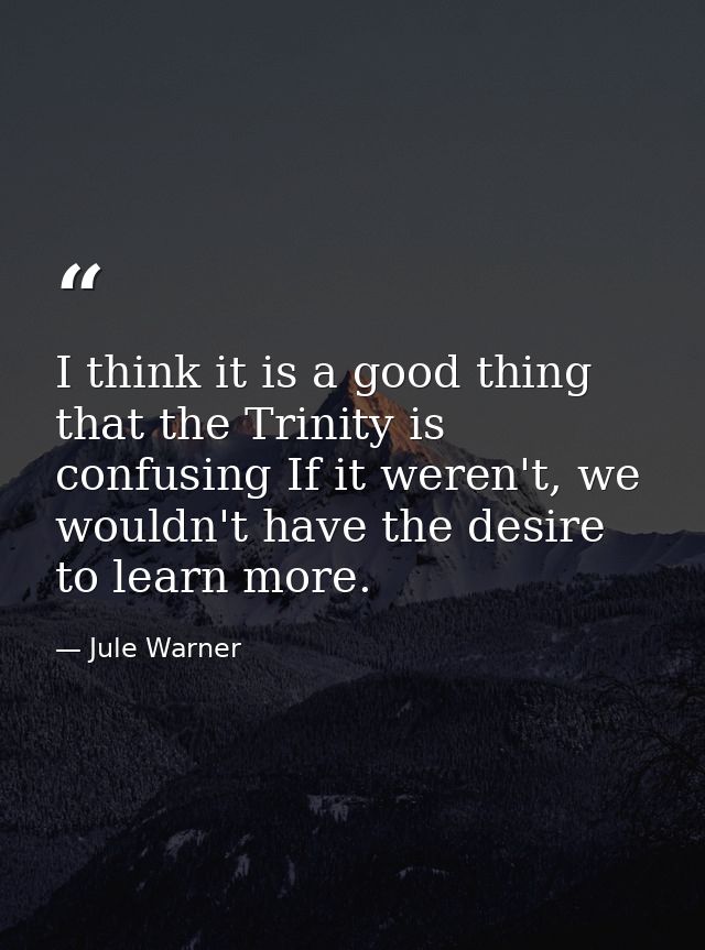 I think it is a good thing that the Trinity is confusing If it weren't, we wouldn't have the desire to learn more. — Jule Warner