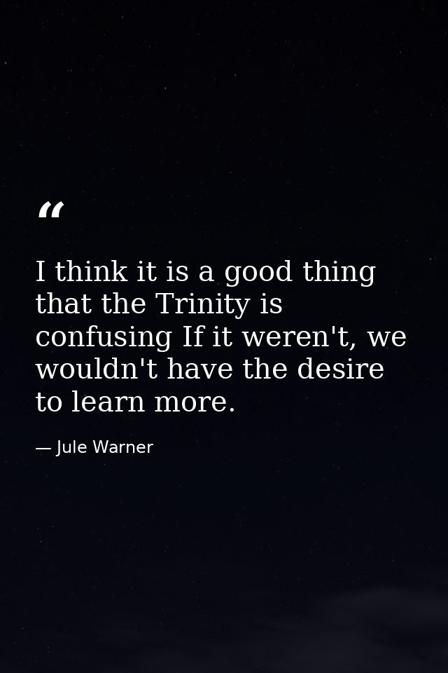 I think it is a good thing that the Trinity is confusing If it weren't, we wouldn't have the desire to learn more. — Jule Warner