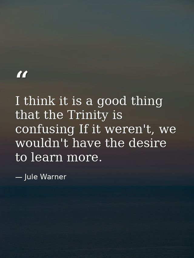I think it is a good thing that the Trinity is confusing If it weren't, we wouldn't have the desire to learn more. — Jule Warner