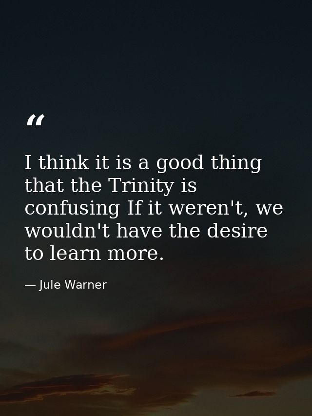 I think it is a good thing that the Trinity is confusing If it weren't, we wouldn't have the desire to learn more. — Jule Warner