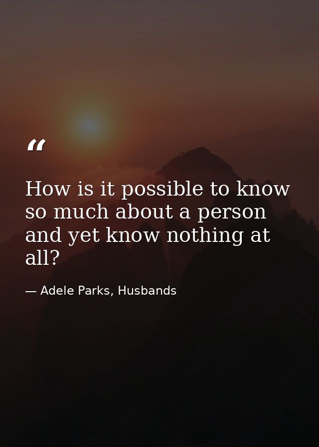 How is it possible to know so much about a person and yet know nothing at all? — Adele Parks, Husbands