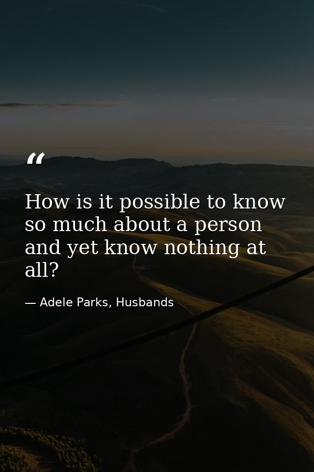 How is it possible to know so much about a person and yet know nothing at all? — Adele Parks, Husbands