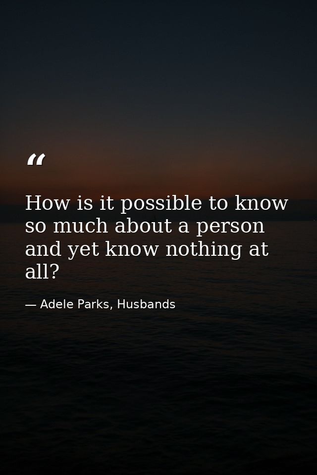 How is it possible to know so much about a person and yet know nothing at all? — Adele Parks, Husbands