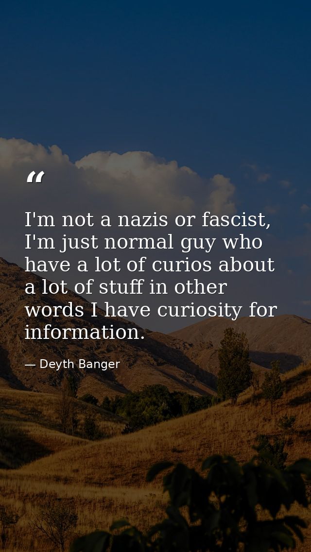 I'm not a nazis or fascist, I'm just normal guy who have a lot of curios about a lot of stuff in other words I have curi — Deyth Banger