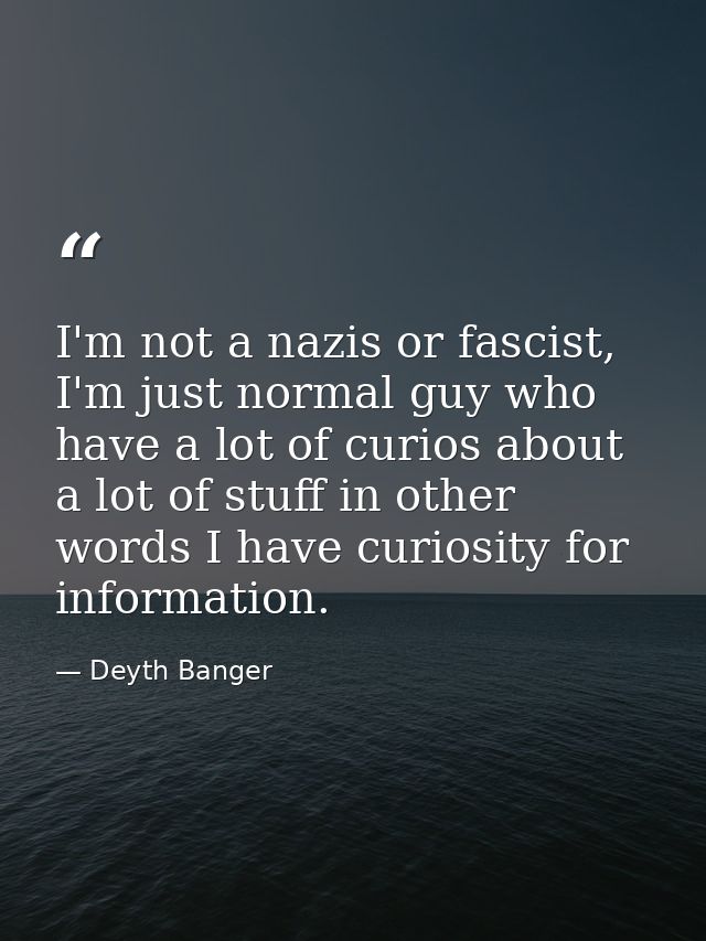 I'm not a nazis or fascist, I'm just normal guy who have a lot of curios about a lot of stuff in other words I have curi — Deyth Banger