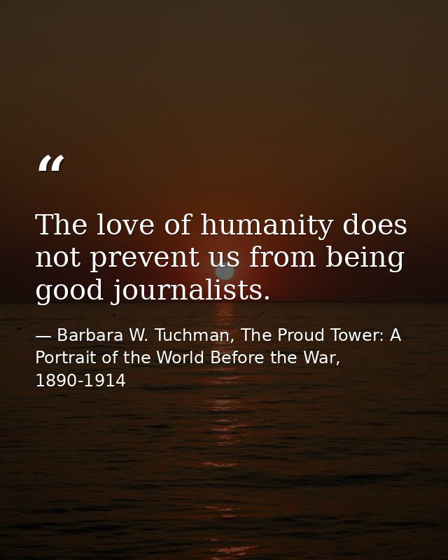 The love of humanity does not prevent us from being good journalists. — Barbara W. Tuchman, The Proud Tower: A Portrait of the World Before the War, 1890-1914