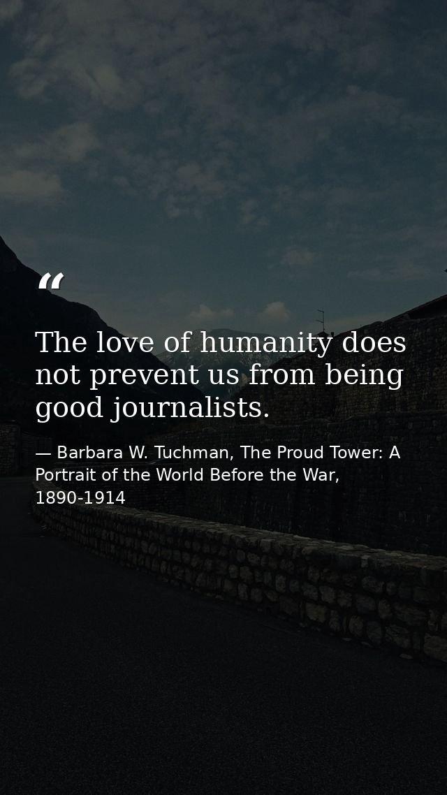 The love of humanity does not prevent us from being good journalists. — Barbara W. Tuchman, The Proud Tower: A Portrait of the World Before the War, 1890-1914