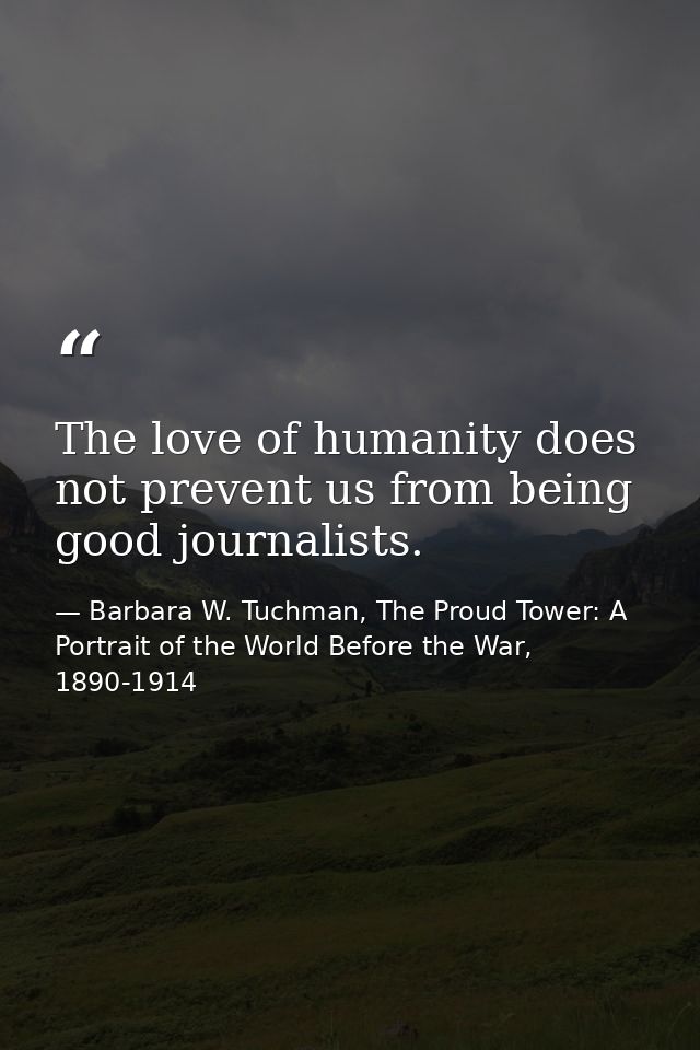 The love of humanity does not prevent us from being good journalists. — Barbara W. Tuchman, The Proud Tower: A Portrait of the World Before the War, 1890-1914