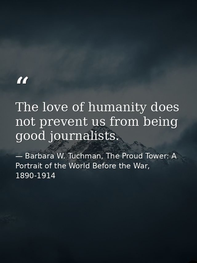 The love of humanity does not prevent us from being good journalists. — Barbara W. Tuchman, The Proud Tower: A Portrait of the World Before the War, 1890-1914