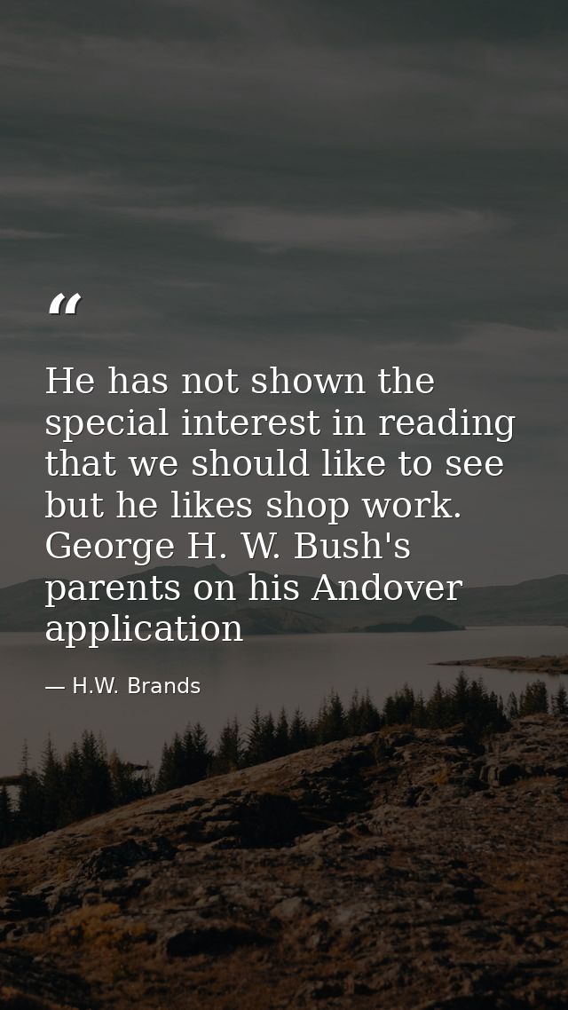 He has not shown the special interest in reading that we should like to see but he likes shop work. George H. W. Bush's  — H.W. Brands