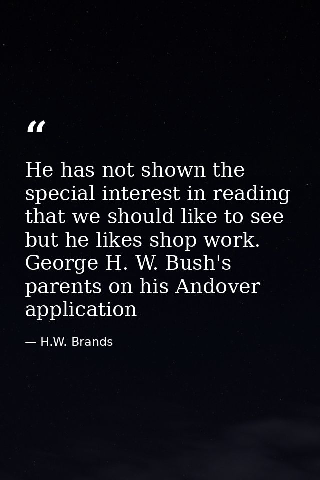 He has not shown the special interest in reading that we should like to see but he likes shop work. George H. W. Bush's  — H.W. Brands