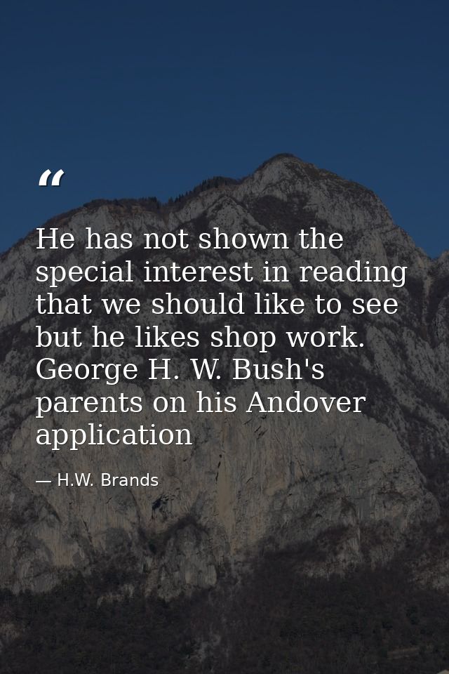 He has not shown the special interest in reading that we should like to see but he likes shop work. George H. W. Bush's  — H.W. Brands