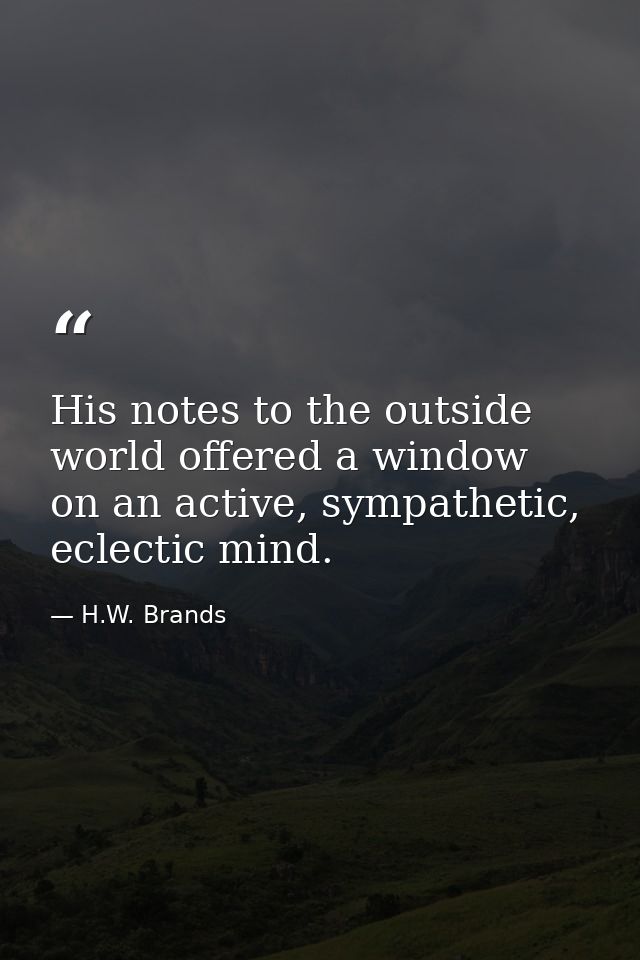 His notes to the outside world offered a window on an active, sympathetic, eclectic mind. — H.W. Brands