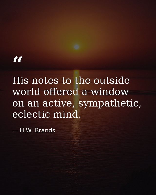 His notes to the outside world offered a window on an active, sympathetic, eclectic mind. — H.W. Brands
