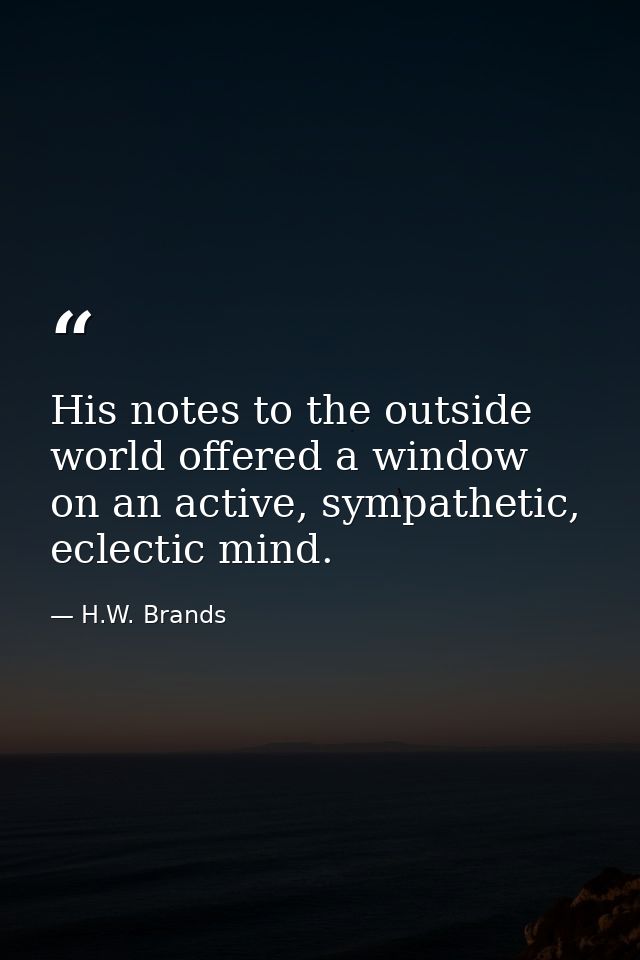 His notes to the outside world offered a window on an active, sympathetic, eclectic mind. — H.W. Brands