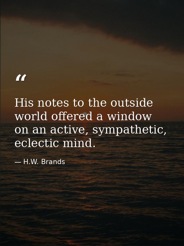 His notes to the outside world offered a window on an active, sympathetic, eclectic mind. — H.W. Brands