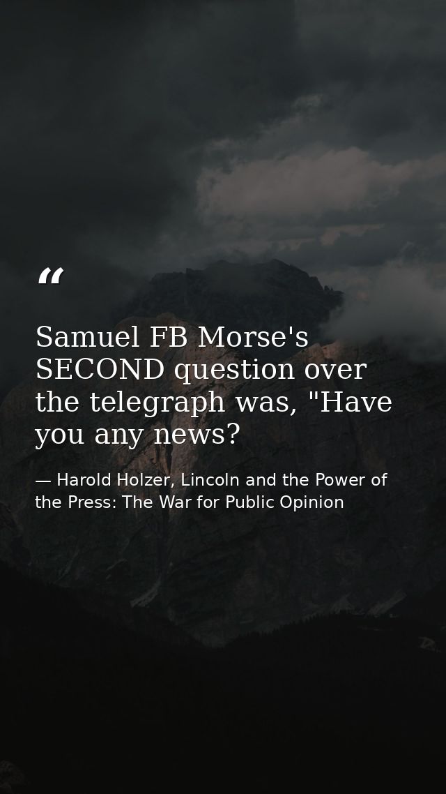 Samuel FB Morse's SECOND question over the telegraph was, "Have you any news? — Harold Holzer, Lincoln and the Power of the Press: The War for Public Opinion