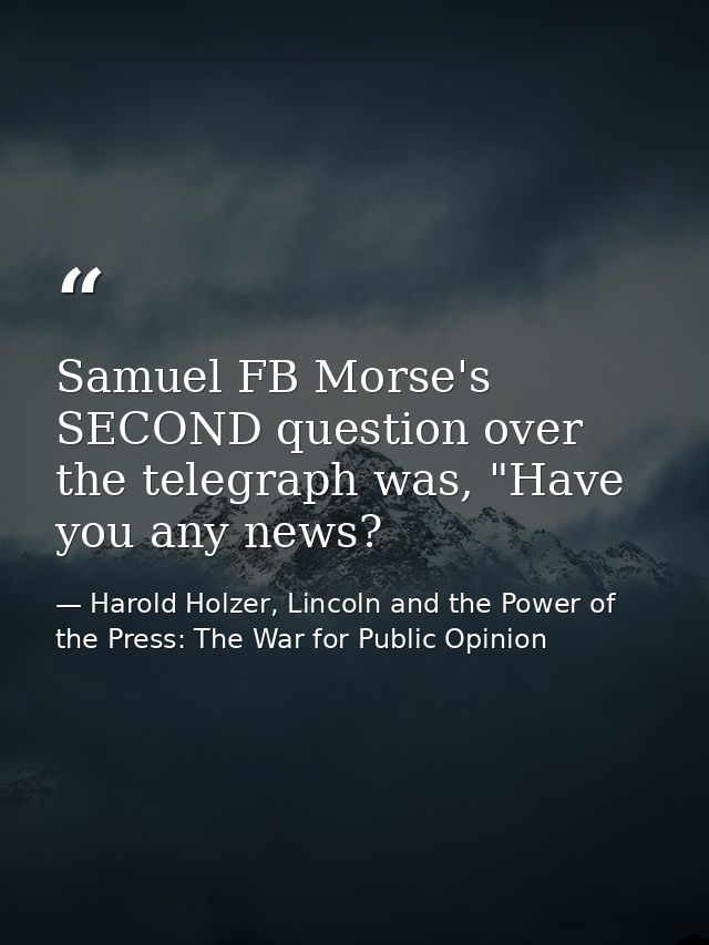Samuel FB Morse's SECOND question over the telegraph was, "Have you any news? — Harold Holzer, Lincoln and the Power of the Press: The War for Public Opinion