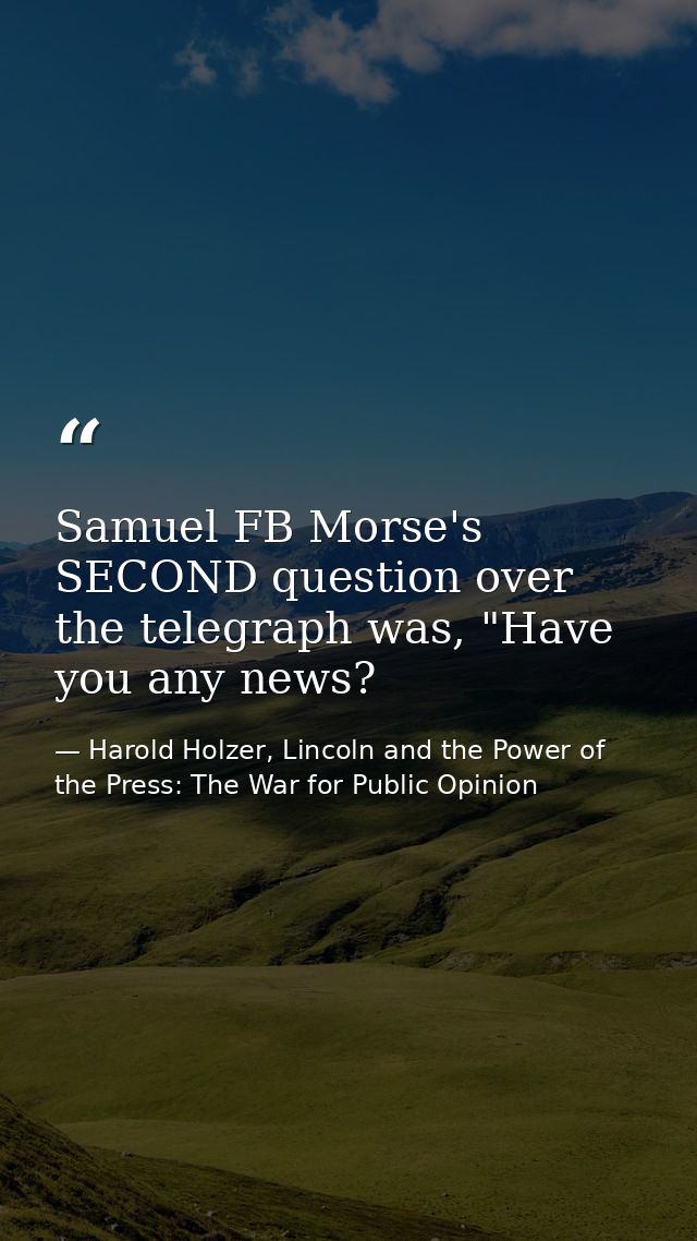 Samuel FB Morse's SECOND question over the telegraph was, "Have you any news? — Harold Holzer, Lincoln and the Power of the Press: The War for Public Opinion