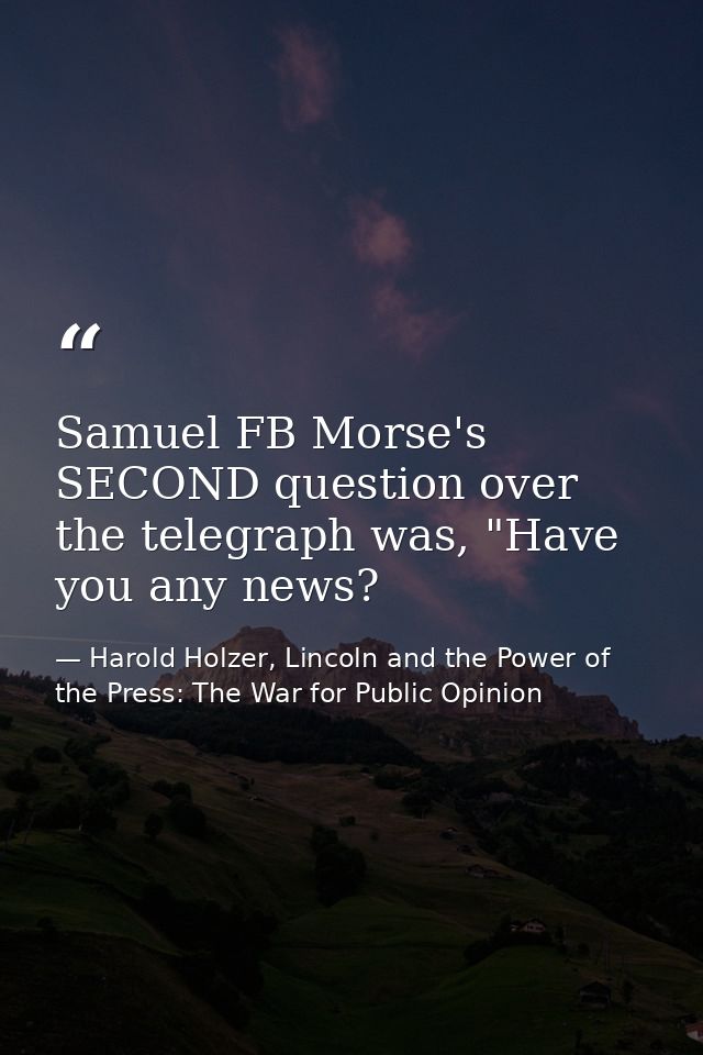 Samuel FB Morse's SECOND question over the telegraph was, "Have you any news? — Harold Holzer, Lincoln and the Power of the Press: The War for Public Opinion