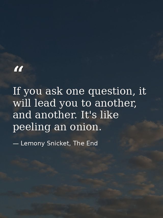 If you ask one question, it will lead you to another, and another. It's like peeling an onion. — Lemony Snicket, The End