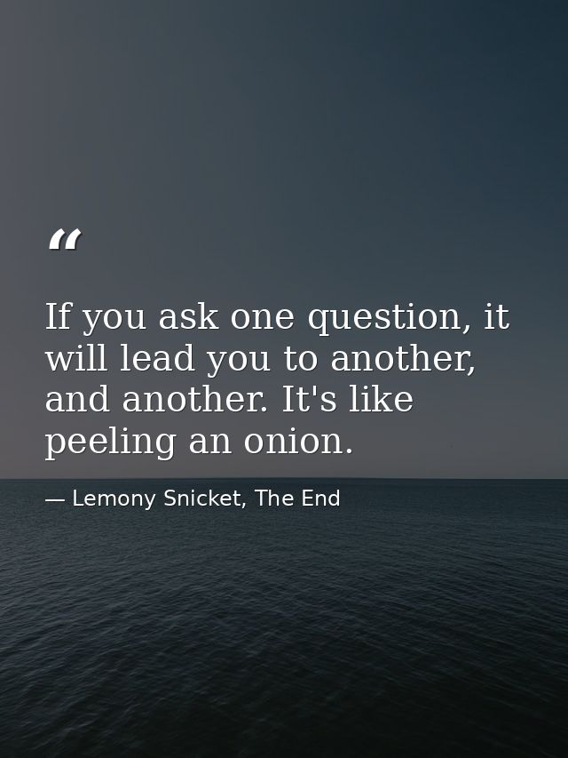 If you ask one question, it will lead you to another, and another. It's like peeling an onion. — Lemony Snicket, The End