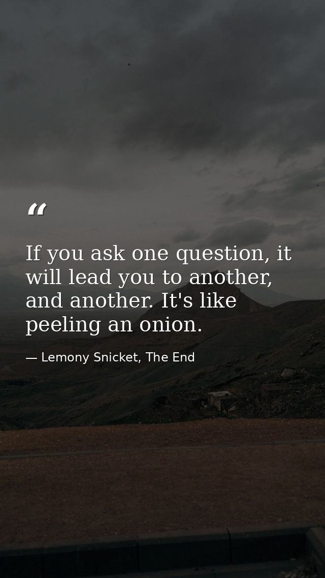 If you ask one question, it will lead you to another, and another. It's like peeling an onion. — Lemony Snicket, The End