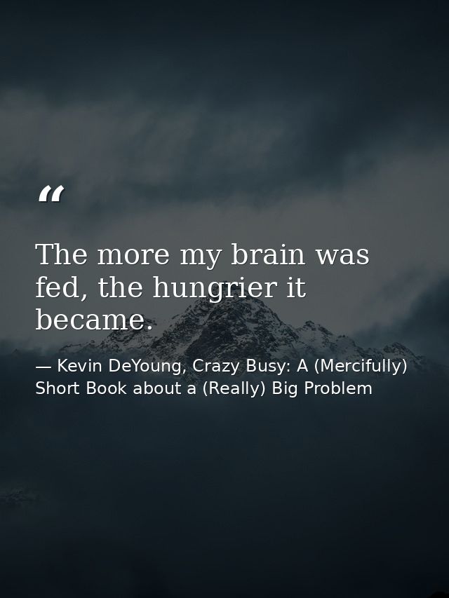 The more my brain was fed, the hungrier it became. — Kevin DeYoung, Crazy Busy: A (Mercifully) Short Book about a (Really) Big Problem