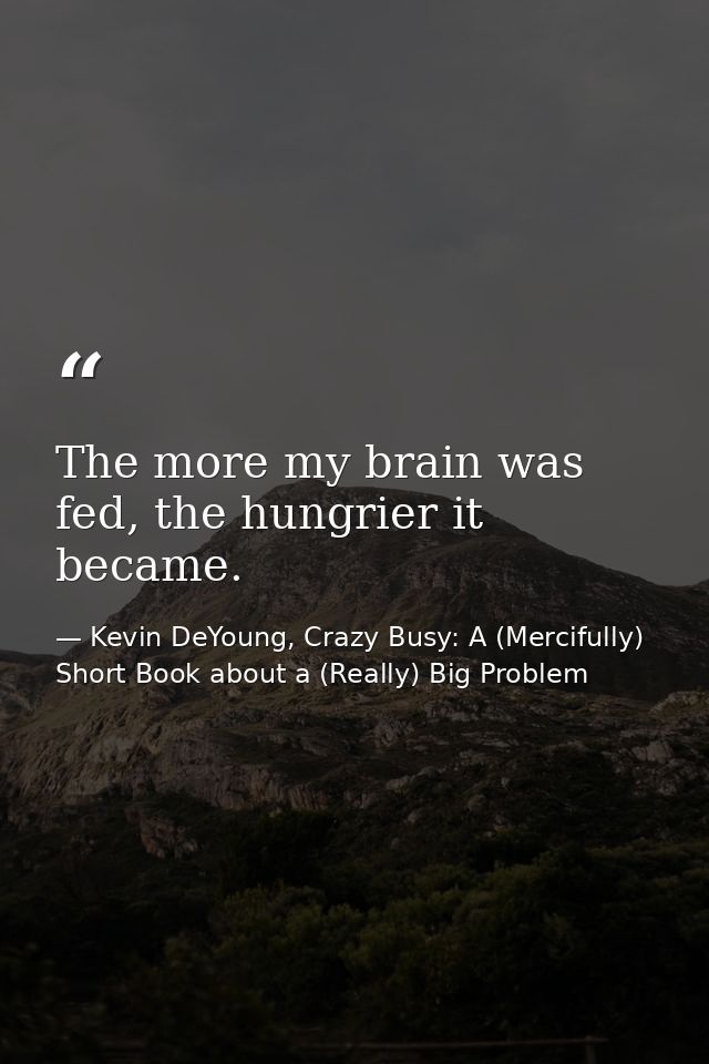 The more my brain was fed, the hungrier it became. — Kevin DeYoung, Crazy Busy: A (Mercifully) Short Book about a (Really) Big Problem