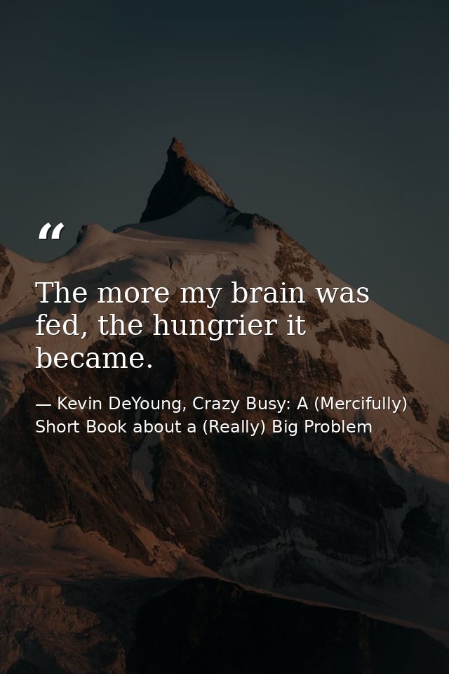 The more my brain was fed, the hungrier it became. — Kevin DeYoung, Crazy Busy: A (Mercifully) Short Book about a (Really) Big Problem