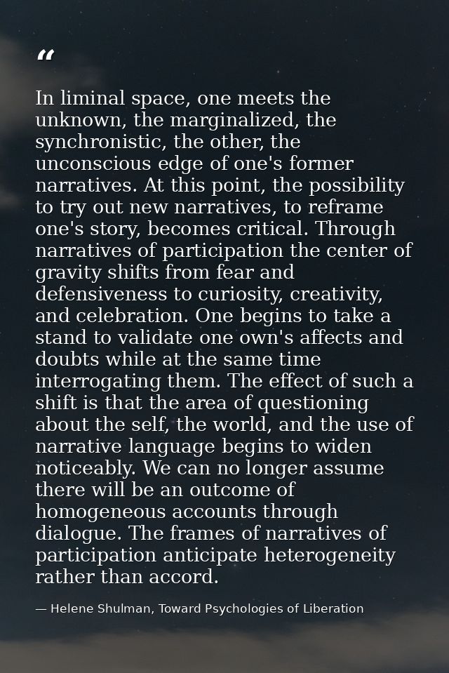 In liminal space, one meets the unknown, the marginalized, the synchronistic, the other, the unconscious edge of one's f — Helene Shulman, Toward Psychologies of Liberation