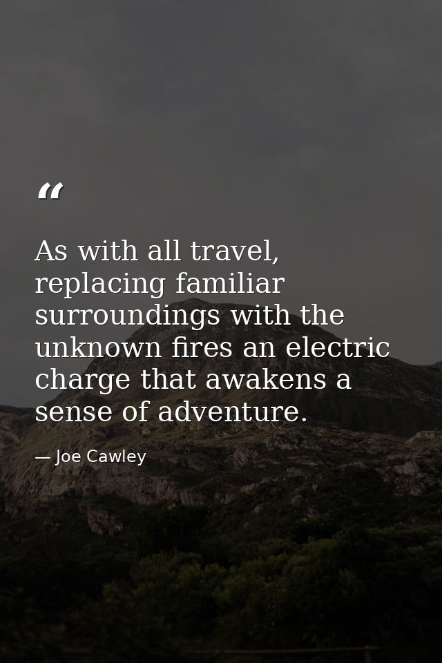 As with all travel, replacing familiar surroundings with the unknown fires an electric charge that awakens a sense of ad — Joe Cawley