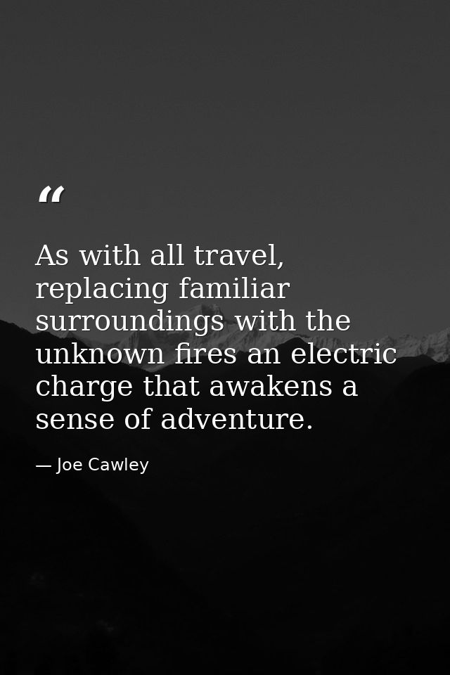 As with all travel, replacing familiar surroundings with the unknown fires an electric charge that awakens a sense of ad — Joe Cawley