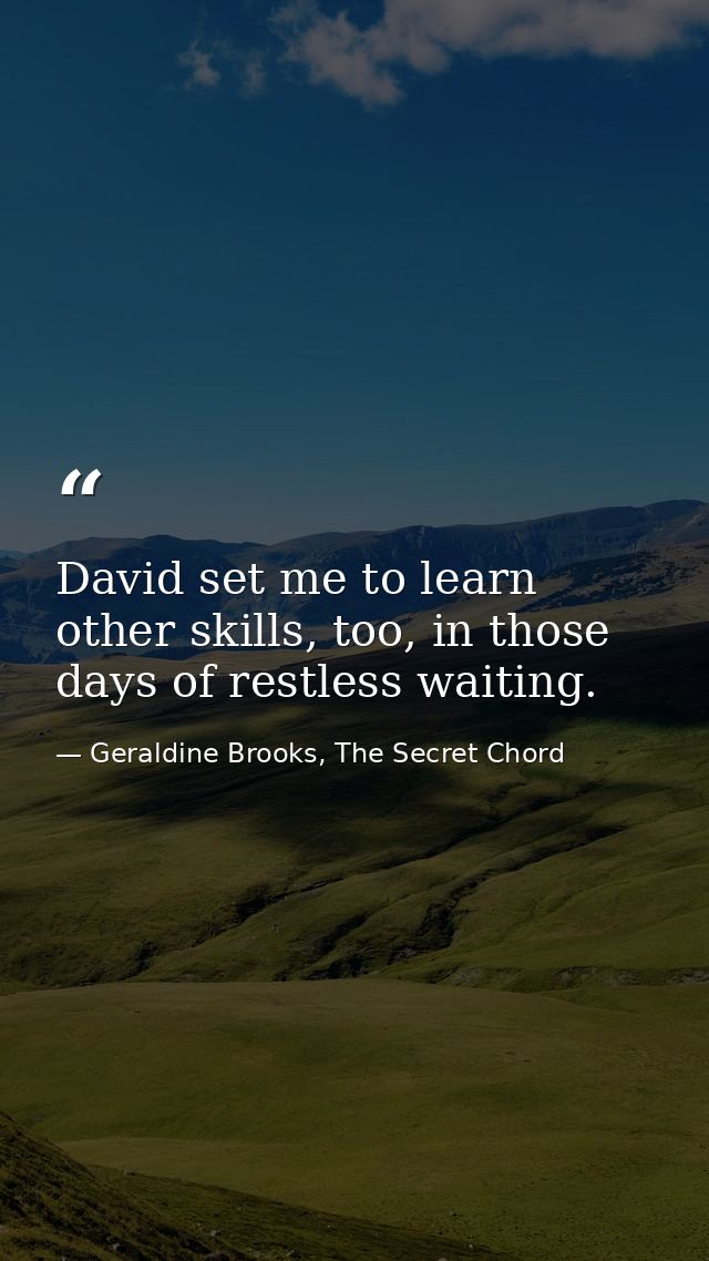 David set me to learn other skills, too, in those days of restless waiting. — Geraldine Brooks, The Secret Chord