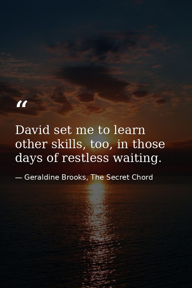 David set me to learn other skills, too, in those days of restless waiting. — Geraldine Brooks, The Secret Chord