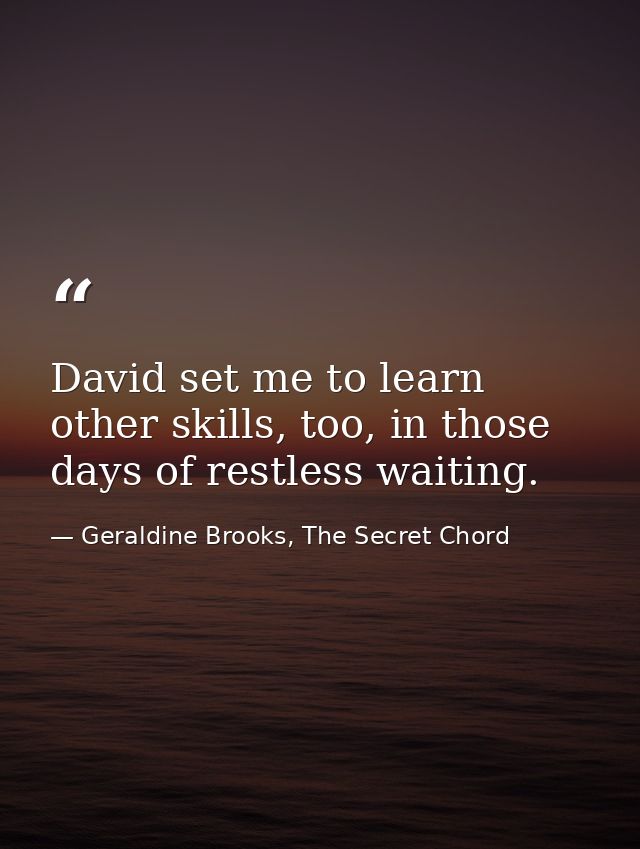 David set me to learn other skills, too, in those days of restless waiting. — Geraldine Brooks, The Secret Chord