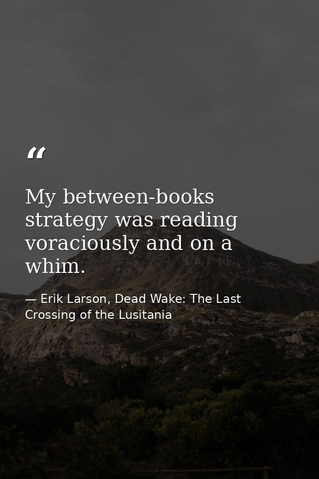 My between-books strategy was reading voraciously and on a whim. — Erik Larson, Dead Wake: The Last Crossing of the Lusitania